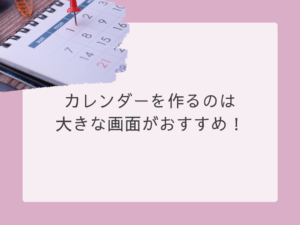 カレンダー作成は大きな画面がおすすめ