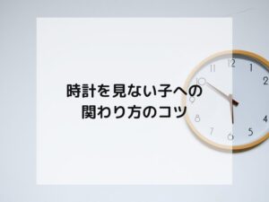 時計を見ない子への関わりのコツ